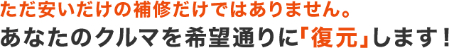 ただ安いだけの修理・補修ではありません。あなたのクルマを希望通りに「復元」します！